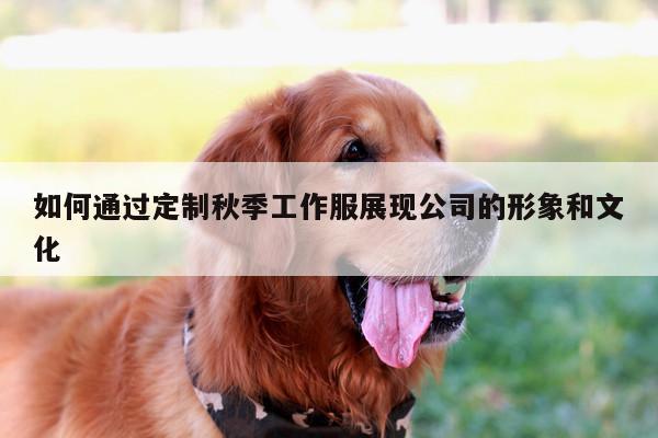 Bsport体育在线官网_如何通过定制秋季工作服展现公司的形象和文化