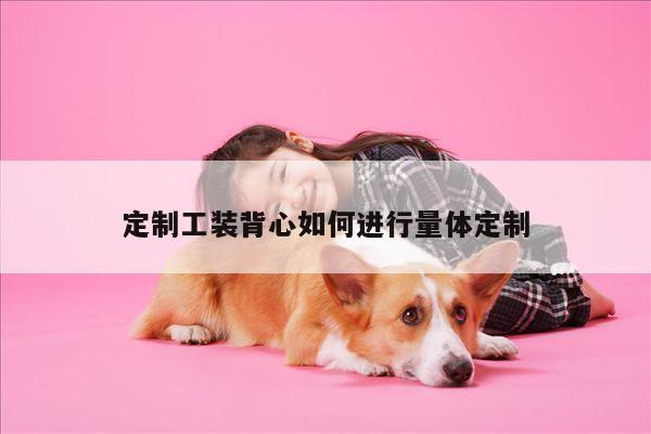 定制工装背心如何进行量体定制【b体育官网】